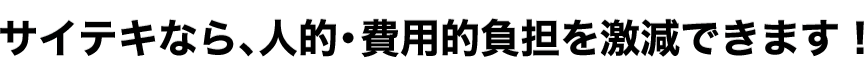 サイテキなら、人的・費用的負担を激減できます！
