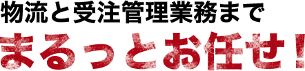 物流と受注管理業務までまるっとお任せ！
